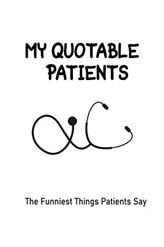 My Quotable Patients - The Funniest Things Patients Say: Graduation Gift for Nurses, Doctors or Nurse Practitioner Funny Gift, Nurse Gifts for Men or Women