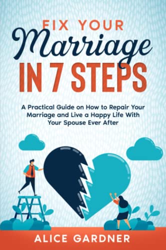Fix Your Marriage in 7 Steps: A Practical Guide on How to Repair Your Marriage and Live a Happy Life With Your Spouse Ever After