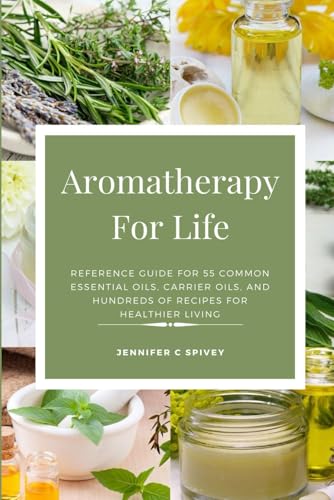 Aromatherapy For Life: Reference Guide for 55 Common Essential Oils, Carrier Oils, and Hundreds of Recipes for Healthier Living