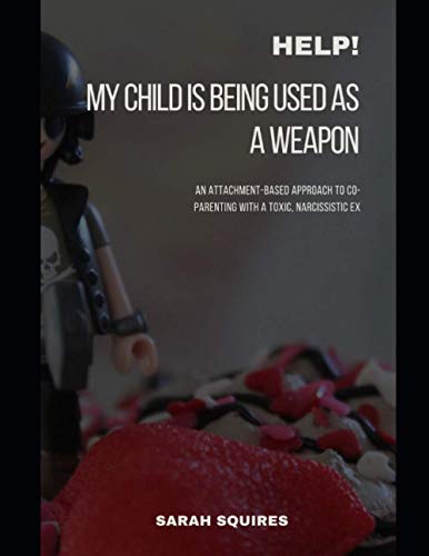 HELP! MY CHILD IS BEING USED AS A WEAPON: An Attachment-Based Approach To Co-Parenting With A Toxic, Narcissistic Ex