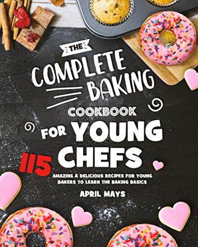 Complete Baking Cookbook for Young Chefs : 115 Amazing and Delicious Recipes for Young Bakers to Learn the Baking Basics