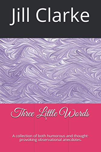 Three Little Words: A collection of both humorous and thought-provoking observational anecdotes by Jill Clarke.