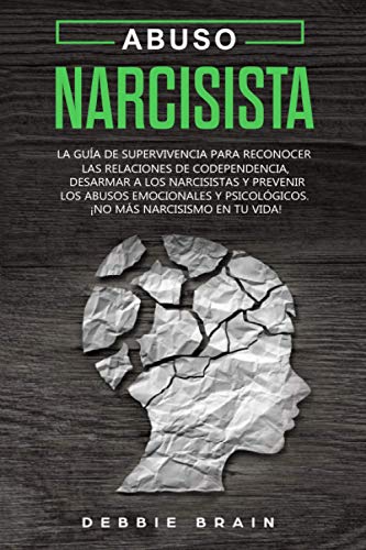 Abuso Narcisista: La Guía de Supervivencia para Reconocer las Relaciones de Codependencia, Desarmar a los Narcisistas y Prevenir los Abusos Emocionales y Psicológicos. ¡No más narcisismo en tu vida!