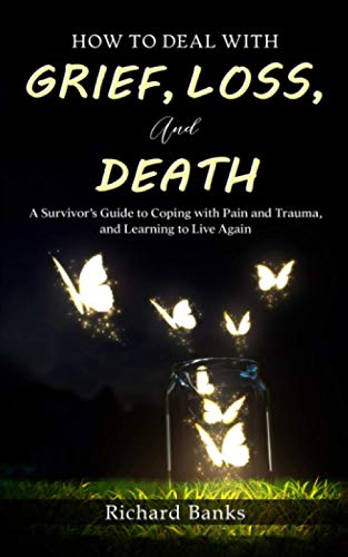 How to Deal with Grief, Loss, and Death : A Survivor's Guide to Coping with Pain and Trauma, and Learning to Live Again