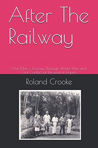 After The Railway: One Man's Journey Through World War and Civil Conflict at the end of Empire