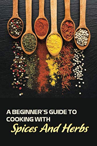 A Beginner's Guide To Cooking With Spices And Herbs