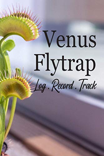 Venus Flytrap Log . Record . Track: Logbook and Journal For Plant Owners and Care Takers. Book with Calendars for Planning / Weekly Schedules for Recording Water and Food / Drawing Space / Notes.