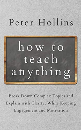How to Teach Anything: Break Down Complex Topics and Explain with Clarity, While Keeping Engagement and Motivation (Learning how to Learn)