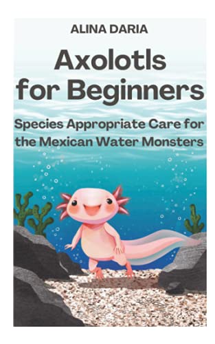 Axolotls for Beginners - Species Appropriate Care for the Mexican Water Monsters
