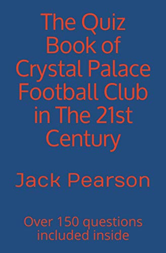 The Quiz Book of Crystal Palace Football Club in The 21st Century: Over 150 questions included inside