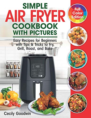 Simple Air Fryer Cookbook with Pictures : Easy Recipes for Beginners with Tips and Tricks to Fry, Grill, Roast, and Bake Your Everyday Air Fryer Book