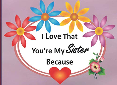I Love That You're My Sister Because: A Fill In The Blank Book For Your Sister Is Perfect For: Things I Love About You Book for ... / Gift Book For Sister / Appreciation