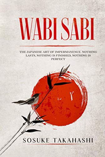 Wabi Sabi: The Japanese Art of Impermanence. Nothing Lasts, Nothing is Finished, Nothing is Perfect
