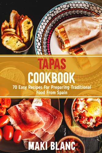 Tapas Cookbook: 70 Easy Recipes For Preparing Traditional Food From Spain
