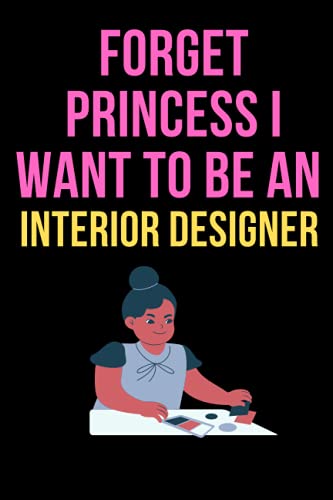 Forget Princess I Want to Be a Interior Designer : Future Interior Designer Gifts Notebook , 100 Pages and 6x9 Inch Notebook - Journal I Funny Interior Designer Career Notebook for Girls