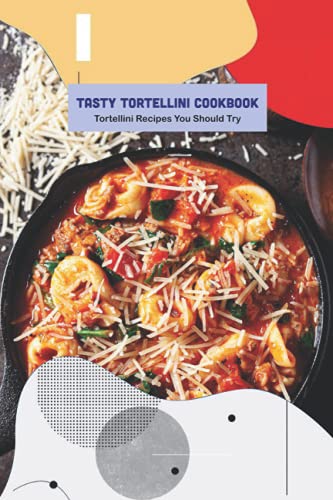 Tasty Tortellini Cookbook: Tortellini Recipes You Should Try: Tortellini Recipes