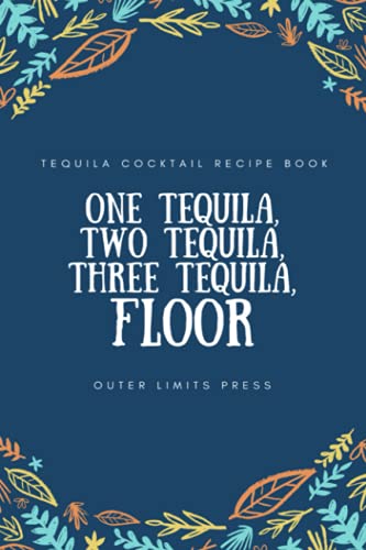 One Tequila, Two Tequila, Three Tequila, FLOOR: Tequila Cocktail Recipe Book