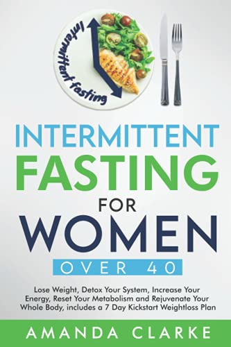 INTERMITTENT FASTING FOR WOMEN OVER 40: Lose Weight, Detox Your System, Increase Your Energy, Reset Your Metabolism and Rejuvenate Your Whole Body - includes a 7 Day Kickstart Weightloss Plan