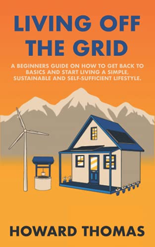 Living Off The Grid: A Beginners Guide on How to Get Back to Basics and Start Living a Simple, Sustainable and Self-Sufficient Lifestyle.