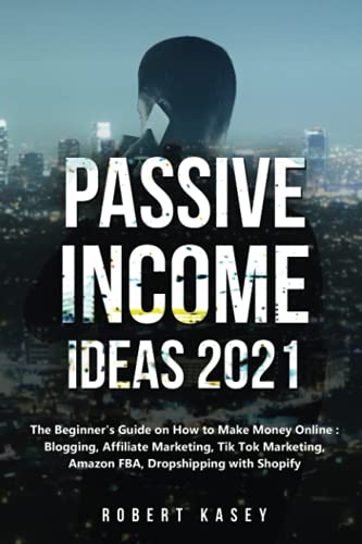 Passive Income Ideas 2021: The Beginner's Guide on How to Make Money Online: Blogging, Affiliate Marketing, Tik Tok Marketing, Amazon FBA, Dropshipping with Shopify