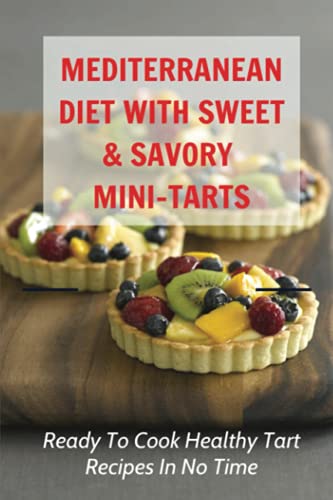 Mediterranean Diet With Sweet & Savory Mini-Tarts: Ready To Cook Healthy Tart Recipes In No Time!: The Complete Guide To The Authentic Mediterranean Diet