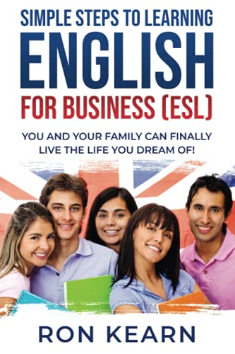 SIMPLE STEPS TO LEARNING ENGLISH FOR BUSINESS (ESL): YOU AND YOUR FAMILY CAN FINALLY LIVE THE LIFE YOU DREAM OF!
