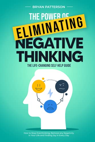 The Power Of Eliminating Negative Thinking: The Life-Changing Self Help Guide - How to Stop Overthinking, Remove any Negativity in Your Life and Finding Joy in Every Day
