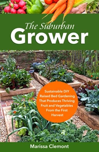 The Suburban Grower: Sustainable DIY Raised Bed Gardening That Produces Thriving Fruit and Vegetables From the First Harvest