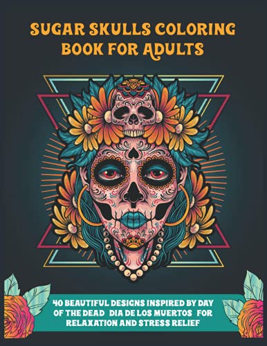 Sugar Skulls Coloring Book for Adults: 40 beautiful designs inspired by day of the dead (dia de los muertos) for relaxation and stress relief