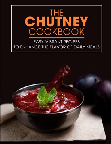 The Chutney Cookbook: Easy, Vibrant Recipes to Enhance the Flavor of Daily Meals