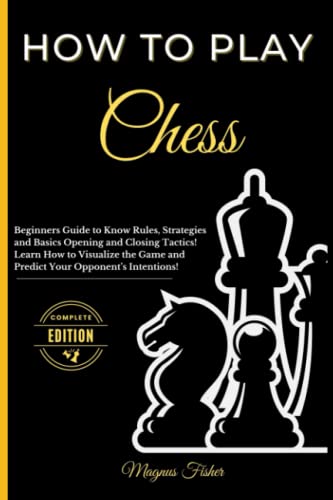 How to Play Chess: Beginners Guide to Know Rules, Strategies and Opening, Middle and Closing Tactics to Win! Learn How to Visualize the Game and ... Learn How to Play the Chess Game in detail)