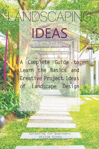 Landscaping Ideas: A Complete Guide to Learn the Basics and Creative Project Ideas of Landscape Design
