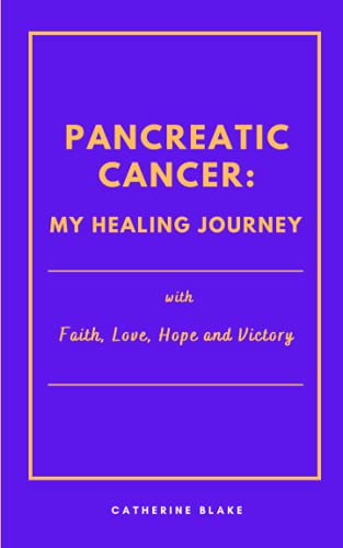 Pancreatic Cancer: My Healing Journey: with Faith, Love, Hope and Victory