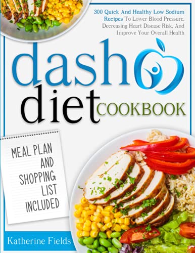DASH Diet Cookbook: 300 Quick And Healthy Low Sodium Recipes To Lower Blood Pressure, Decreasing Heart Disease Risk, And Improve Your Overall Health. Meal Plan And Shopping List Included
