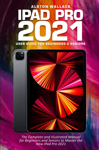iPad Pro 2021 User Guide for Beginners and Seniors: The Complete Illustrated Manual to Mastering the 2021 iPad Pro