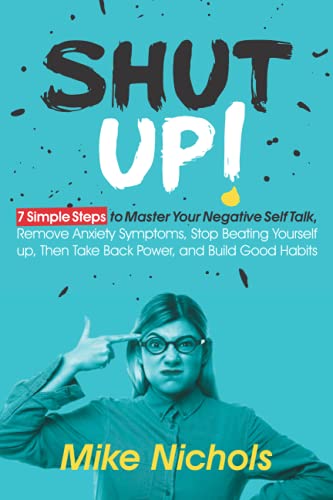 Shut up!: 7 Simple Steps to Master Your Negative Self-Talk, Remove Anxiety Symptoms, Stop Beating Yourself up, Then Take Back Power, and Build Good Habits