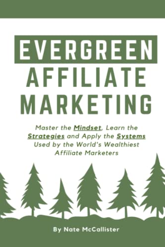 Evergreen Affiliate Marketing : Master the Mindset, Learn the Strategies and Apply the Systems Used by the World's Wealthiest Affiliate Marketers