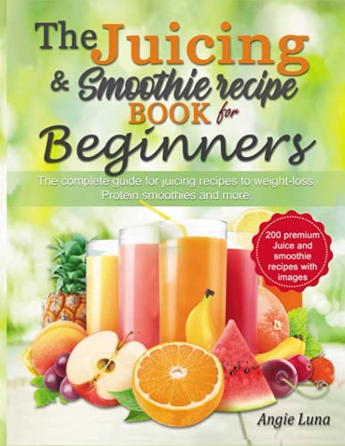 The Juicing and Smoothie recipe book for beginners : The complete guide to juicing recipes for weight loss, Protein smoothies and more.