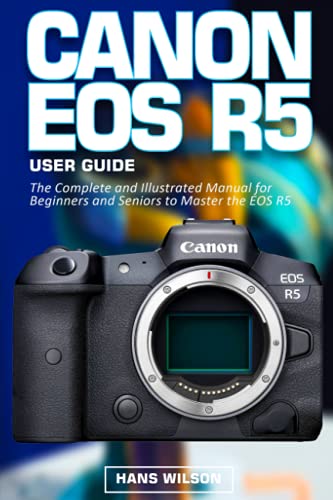 Canon EOS R5 User Guide: The Complete and Illustrated Manual for Beginners and Seniors to Master the EOS R5