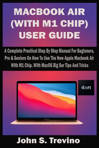 MACBOOK AIR (WITH M1 CHIP) USER GUIDE: A Complete Practical Step By Step Manual For Beginners, Pro & Seniors On How To Use The New Apple Macbook Air With M1 Chip. With MacOS Big Sur Tips And Tricks