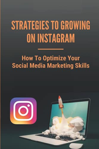 Strategies To Growing On Instagram: How To Optimize Your Social Media Marketing Skills: A Quick Way To Gain Followers
