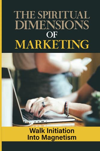 The Spiritual Dimensions Of Marketing: Walk Initiation Into Magnetism: Marketing Book For Small Business Owners
