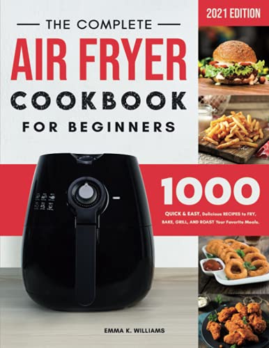 Complete Air Fryer Cookbook for Beginners : 1000 Quick and Easy, Delicious Recipes to Fry, Bake, Grill, and Roast Your Favorite Meals