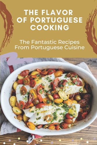 The Flavor Of Portuguese Cooking: The Fantastic Recipes From Portuguese Cuisine: Typical Portuguese Food Recipes