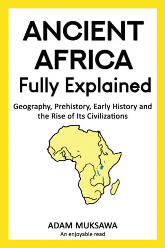 Ancient Africa -- Fully Explained : Geography, Prehistory, Early History and the Rise of Its Civilizations