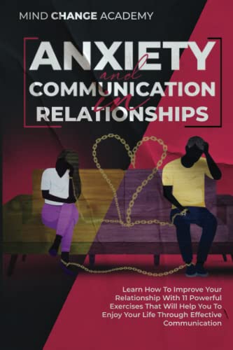 Anxiety And Communication In Relationships: Learn How To Improve Your Relationship With 11 Powerful Exercises That Will Help You To Enjoy Your Life Through Effective Communication