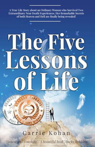 The Five Lessons of Life: A True Life Story about an Ordinary Woman who Survived Two Extraordinary Near Death Experiences. Her Remarkable Secrets of Both Heaven and Hell are Finally Being Revealed!