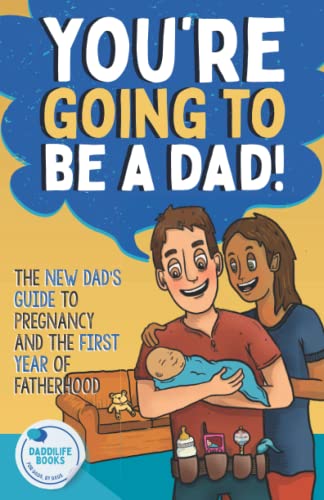You're Going To Be A Dad!: The New Dad's Guide To Pregnancy and The First Year of Fatherhood