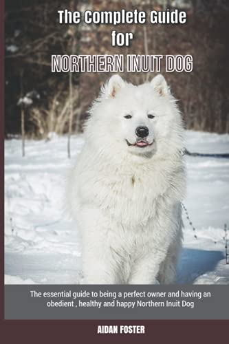 The Complete Guide for Northern Inuit Dog: The essential guide to being a perfect owner and having an obedient, healthy, and happy Northern Inuit Dog