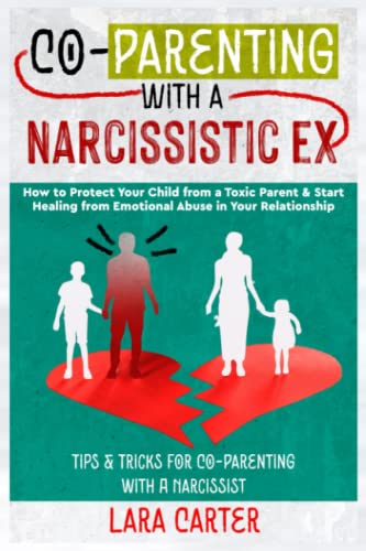 Co-Parenting with a Narcissistic Ex : How to Protect Your Child from a Toxic Parent and Start Healing from Emotional Abuse in Your Relationship. Tips and Tricks for Co-Parenting with a Narcissist